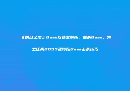 《明日之后》Boss攻略全解析：金条Boss、领土任务BOSS及特殊Boss击杀技巧