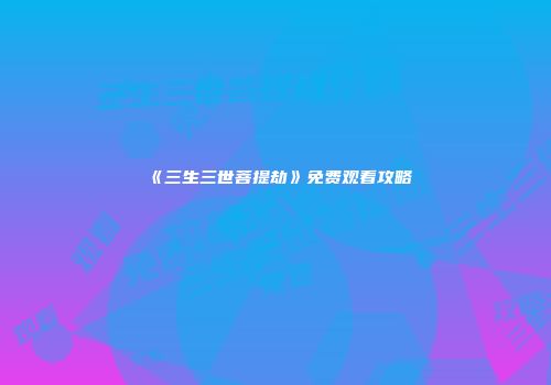 《三生三世菩提劫》免费观看攻略