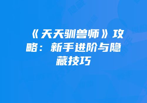 《天天驯兽师》攻略：新手进阶与隐藏技巧