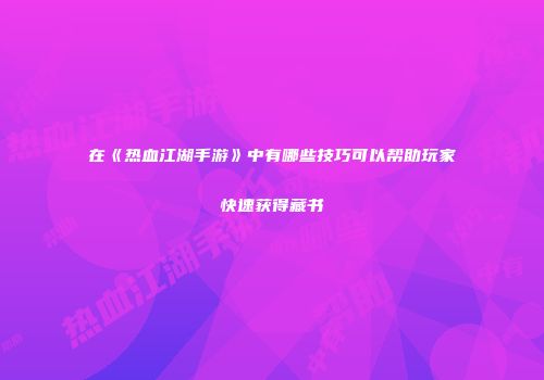 在《热血江湖手游》中有哪些技巧可以帮助玩家快速获得藏书