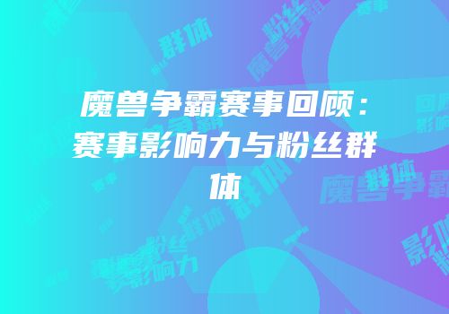 魔兽争霸赛事回顾：赛事影响力与粉丝群体