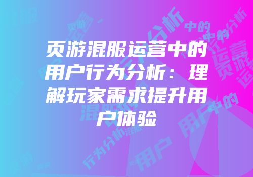 页游混服运营中的用户行为分析：理解玩家需求提升用户体验