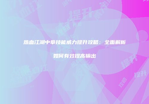 热血江湖中拳技能威力提升攻略：全面解析如何有效提高输出