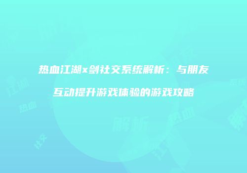 热血江湖x剑社交系统解析：与朋友互动提升游戏体验的游戏攻略