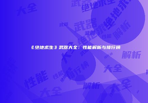 《绝地求生》武器大全：性能解析与排行榜