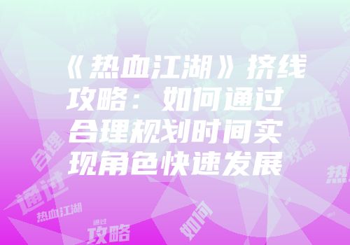 《热血江湖》挤线攻略：如何通过合理规划时间实现角色快速发展