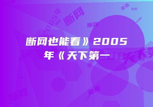 断网也能看》2005年《天下第一