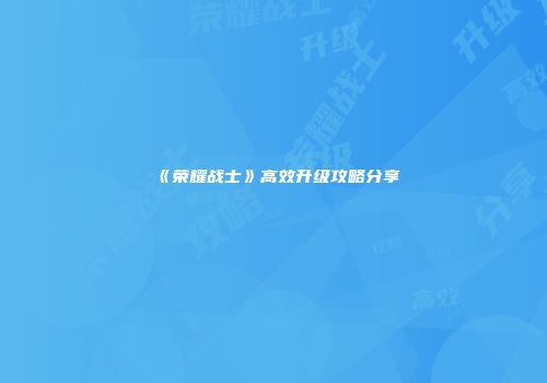 《荣耀战士》高效升级攻略分享