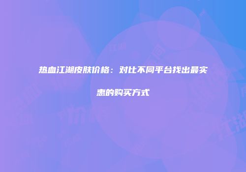 热血江湖皮肤价格：对比不同平台找出最实惠的购买方式
