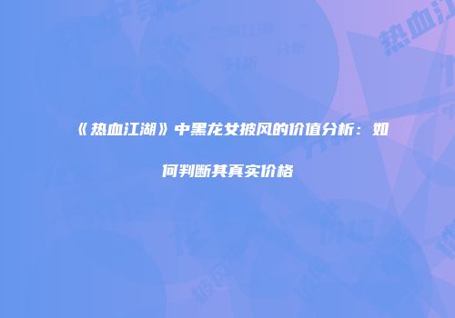 《热血江湖》中黑龙女披风的价值分析：如何判断其真实价格