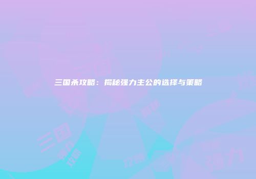 三国杀攻略：揭秘强力主公的选择与策略