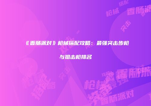 《香肠派对》枪械搭配攻略：最强突击步枪与狙击枪排名