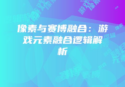 像素与赛博融合：游戏元素融合逻辑解析