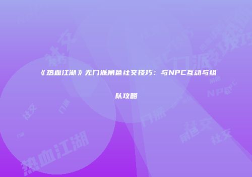 《热血江湖》无门派角色社交技巧:与NPC互动与组队攻略