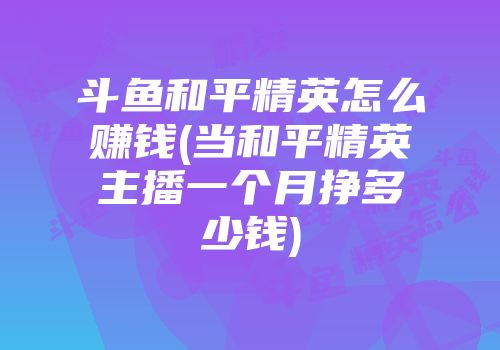斗鱼和平精英怎么赚钱(当和平精英主播一个月挣多少钱)