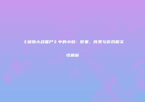《植物大战僵尸》中的小蛙：形象、背景与游戏相关性解析
