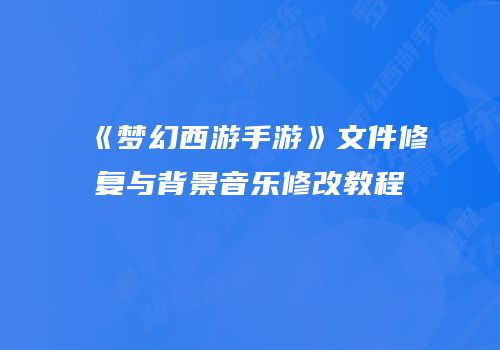《梦幻西游手游》文件修复与背景音乐修改教程