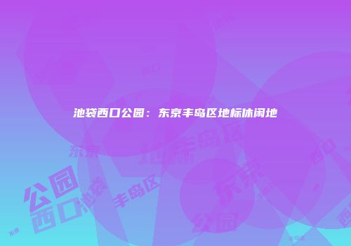 池袋西口公园：东京丰岛区地标休闲地