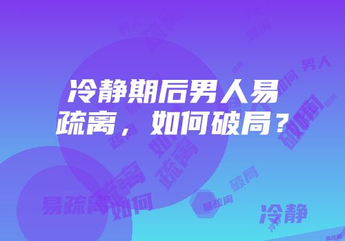 冷静期后男人易疏离，如何破局？