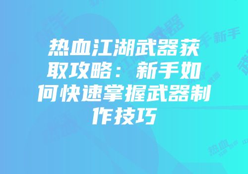 热血江湖武器获取攻略:新手如何快速掌握武器制作技巧