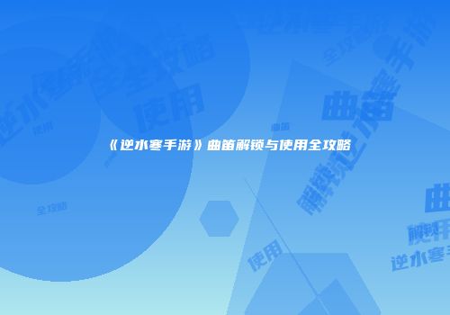 《逆水寒手游》曲笛解锁与使用全攻略