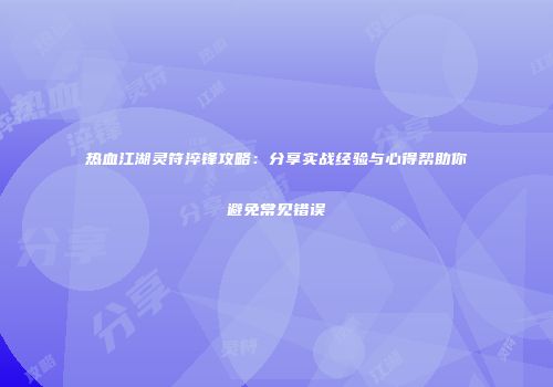 热血江湖灵符淬锋攻略：分享实战经验与心得帮助你避免常见错误