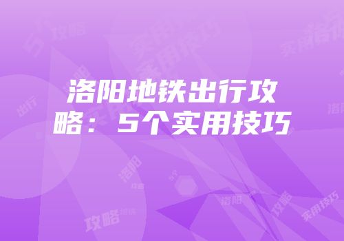 洛阳地铁出行攻略：5个实用技巧