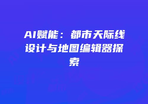 AI赋能：都市天际线设计与地图编辑器探索