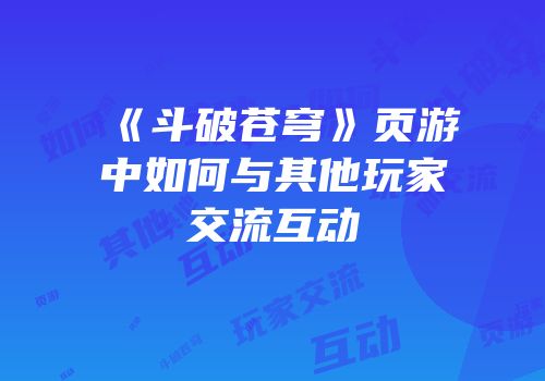 《斗破苍穹》页游中如何与其他玩家交流互动