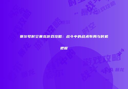 赛尔号时空暴龙游戏攻略：战斗中的战术布局与时机把握