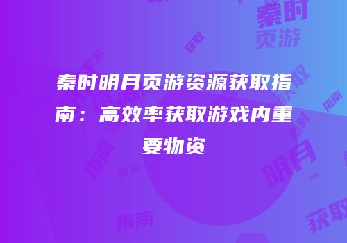 秦时明月页游资源获取指南：高效率获取游戏内重要物资