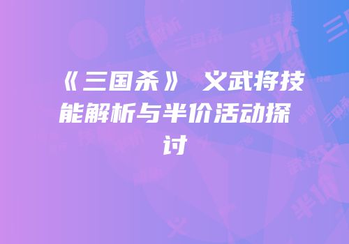 《三国杀》麹义武将技能解析与半价活动探讨