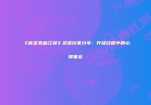 《秘宝热血江湖》资深玩家分享：升级过程中的心得体会