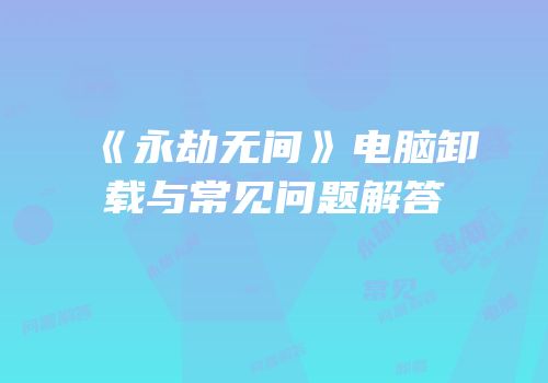 《永劫无间》电脑卸载与常见问题解答