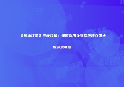 《热血江湖》三转攻略：如何利用社交系统建立强大的游戏联盟