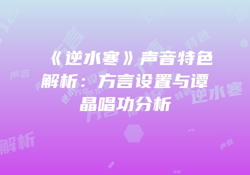 《逆水寒》声音特色解析：方言设置与谭晶唱功分析