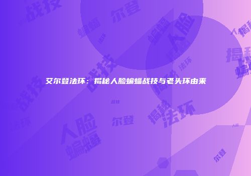 艾尔登法环：揭秘人脸蝙蝠战技与老头环由来