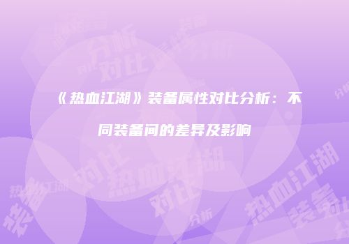 《热血江湖》装备属性对比分析：不同装备间的差异及影响