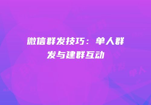 微信群发技巧：单人群发与建群互动