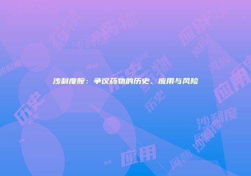 沙利度胺：争议药物的历史、应用与风险