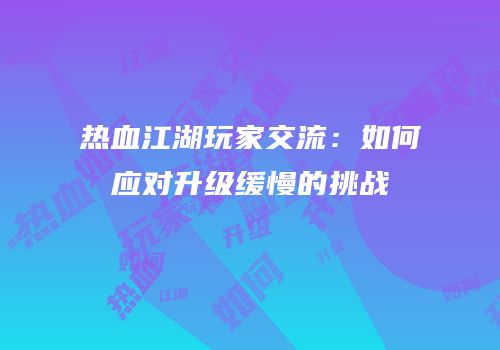 热血江湖玩家交流：如何应对升级缓慢的挑战