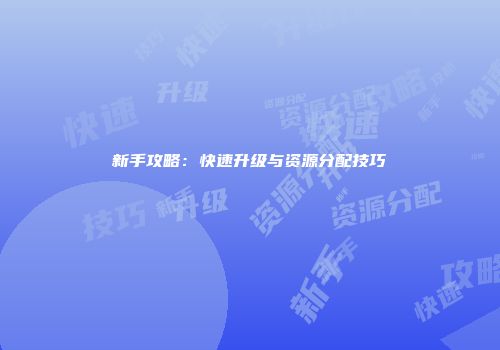 新手攻略：快速升级与资源分配技巧