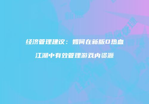 经济管理建议：如何在新版D热血江湖中有效管理游戏内资源