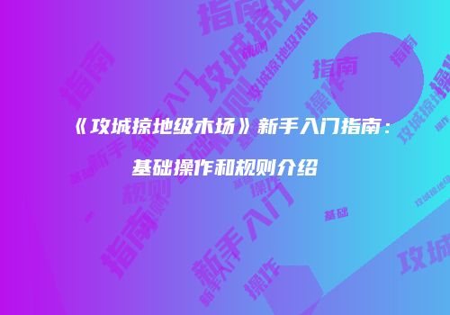 《攻城掠地级木场》新手入门指南：基础操作和规则介绍