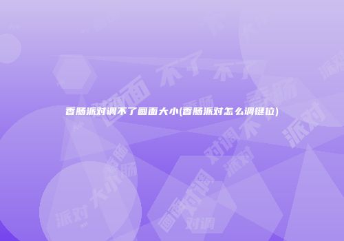 香肠派对调不了画面大小(香肠派对怎么调键位)