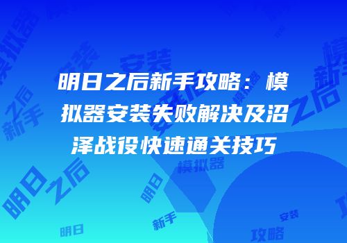 明日之后新手攻略：模拟器安装失败解决及沼泽战役快速通关技巧