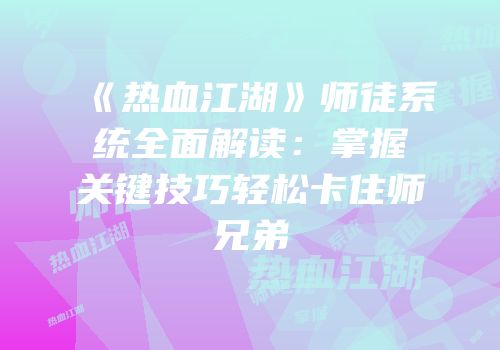 《热血江湖》师徒系统全面解读:掌握关键技巧轻松卡住师兄弟