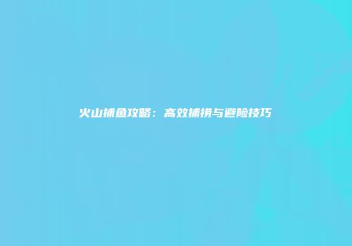 火山捕鱼攻略：高效捕捞与避险技巧