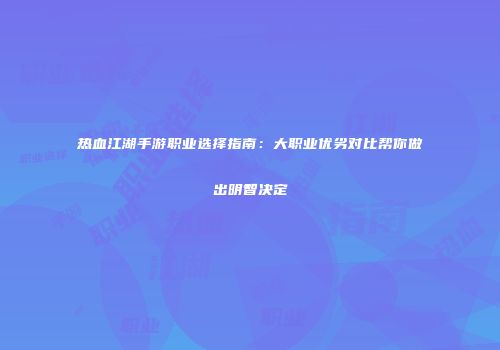 热血江湖手游职业选择指南:大职业优劣对比帮你做出明智决定