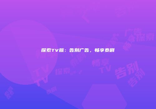 探索TV版：告别广告，畅享泰剧